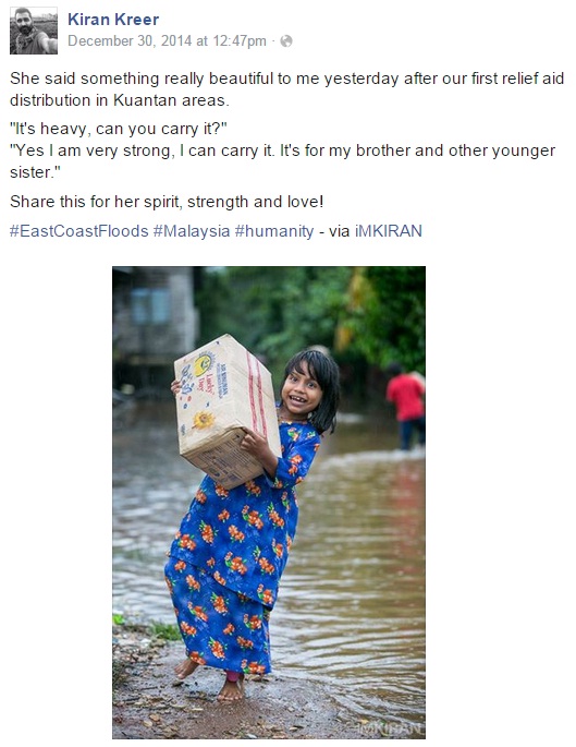 Ratusan kumpulan sukarelawan digerakkan ke Kelantan, Terengganu dan Pahang sejak 24 Disember lagi dalam misi untuk membantu mangsa banjir di setiap lokasi terlibat. Ada yang menyingsing lengan turun membantu menerusi syarikat persendirian, pergerakan NGO malah ada juga melalui kemampuan peribadi. Keikhlasan kumpulan sukarelawan ini harus dipuji memandangkan kehadiran mereka bukan di atas arahan sesiapa namun mengerah kudrat membantu tanpa mengira latarbelakang mangsa.   Perkongsian cerita disebalik pengalaman golongan sukarelawan ini turut menarik perhatian terutamanya mereka yang aktif di media sosial. Tiga cerita ini menarik perhatian #KiniTrending.  1)  Seorang pengembara, jurugambar dan wartawan bebas, Kiran Kreer mengerah tenaga dari Kuantan ke Kelantan & Terengganu bagi menyampaikan bantuan serta sumbangan yang dikumpulkan oleh orang ramai.  Di Facebook, Kiran berkongsi pengalamannya ketika mengagihkan sumbangan kepada mangsa banjir di Kuantan. Foto ini jelas menampakkan kesungguhan seorang kanak-kanak perempuan yang sanggup memikul bekalan makanan berat untuk memastikan abang dan adiknya tidak kelaparan.  2) YM Raja Shamri seorang motivator & jururunding bebas turut menceritakan pengalaman kumpulan sukarelawannya.   Pagi tadi, sewaktu menyusuri Kampung Karangan, di Kuala Krai, Kelantan mereka terserempak dengan seorang nenek yang melambai-lambai memohon bantuan di tepi jalan. Difahamkan kebiasaanya, mangsa banjir yang mungkin terperangkap berhari-hari disesuatu lokasi akan meminta makanan sebagai permintaan pertama, tetapi tidak bagi nenek ini. Sewaktu disapa kumpulan sukarelawan, perkara pertama yang diminta nenek berkenaan adalah sehelai kain tudung. Nenek yang juga mangsa banjir itu telah terperangkap berhari-hari di atas bukit berdekatan dan baru sahaja di selamatkan bomba pada pagi yang sama. Sukarelawan mendapati nenek ini hanya menggunakan plastik bagi menggantikan hijab di kepalanya. Raja Shamri menerusi facebook turut memaklumkan mangsa banjir di Kelantan masih lagi memerlukan sumbangan berbentuk tuala, kain sarung atau pelikat, telekung dan juga tikar.  3) Perkongsian video di youtube milik Ahmad Khairul Azizi Abdul Ghani memperlihatkan kehadiran seorang wanita Jerman yang fasih berbahasa Melayu di Pusat Pengumpulan Sumbangan di Taman Kerang, Kuantan.   