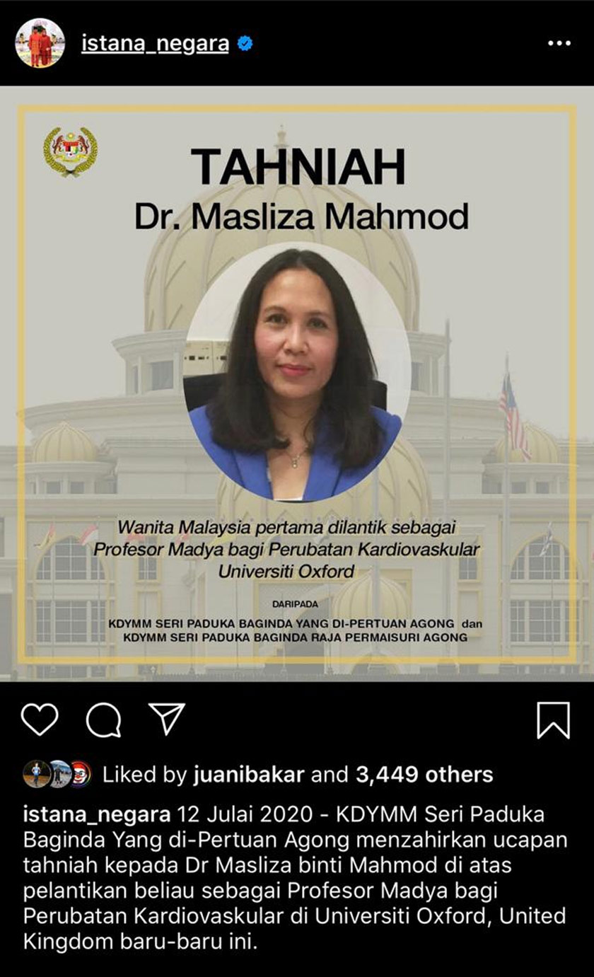 Yang di-Pertuan Agong Al-Sultan Abdullah Ri’ayatuddin Al-Mustafa Billah Shah menzahirkan ucapan tahniah kepada Dr Masliza Mahmod atas pelantikan beliau sebagai Profesor Madya bagi Perubatan Kardiovaskular di Universiti Oxford, United Kingdom (UK) baru-baru ini.  Istana Negara dalam satu hantaran menerusi Instagram rasmi berkata Seri Paduka turut menzahirkan rasa bangga atas kejayaan Dr Masliza sekali gus melakar sejarah negara sebagai wanita pertama Malaysia dilantik menjawat jawatan itu di universiti berprestij.  “Al-Sultan Abdullah turut berbangga kerana kejayaan Dr Masliza yang telah mengharumkan nama negara di persada dunia.  “Sehubungan itu, Al-Sultan Abdullah menzahirkan harapan semoga pencapaian dan ketabahan Dr Masliza menjadi sumber inspirasi dan teladan kepada seluruh rakyat Malaysia untuk bekerja keras dan berusaha mencapai kejayaan dalam bidang masing-masing di dalam negara mahupun di persada dunia,” demikian menurut hantaran itu.  Seri Paduka turut mengucapkan selamat maju jaya kepada Dr Masliza dan mendoakan semoga beliau dilimpahi kejayaan cemerlang berterusan dalam bidang kardiologi serta sebagai seorang pakar kardiologi yang ulung di dunia.  Dr Masliza, 47, dari Batu Pahat, Johor, kini menganggotai Jawatankuasa Pemandu Pasukan Petugas Penyelidikan Kegagalan Jantung British Society of Cardiovascular Magnetic Resonance (BSCMR).  Ahli Royal College of Physicians (MRCP), UK itu memiliki Ijazah Sarjana Perubatan Dalaman (MMed) dari Universiti Kebangsaan Malaysia dan Ijazah Sarjana Muda Perubatan (MBChB) daripada Universiti Otago, New Zealand.